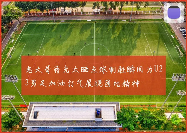 老大哥蒋光太晒点球制胜瞬间为U23男足加油打气展现团结精神