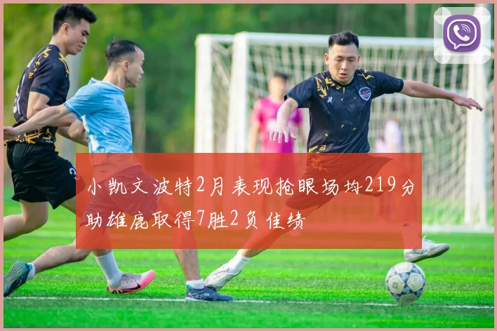 小凯文波特2月表现抢眼场均219分助雄鹿取得7胜2负佳绩