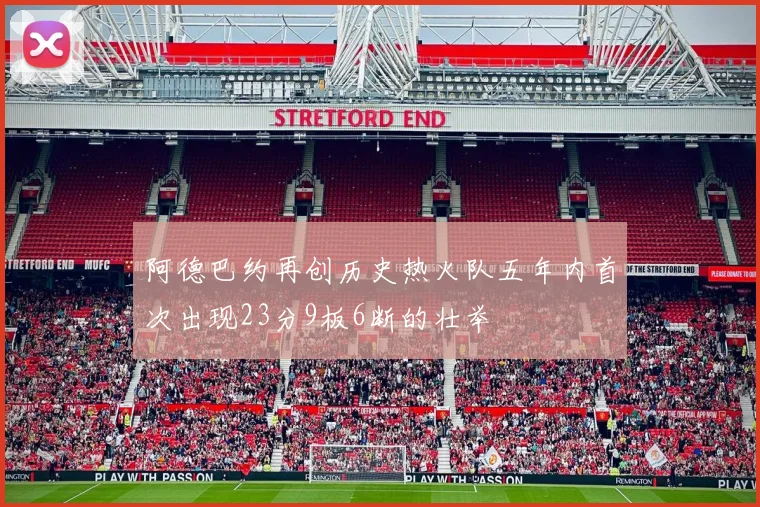 阿德巴约再创历史热火队五年内首次出现23分9板6断的壮举