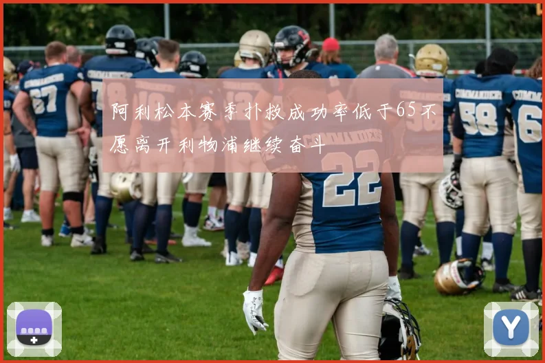 阿利松本赛季扑救成功率低于65不愿离开利物浦继续奋斗