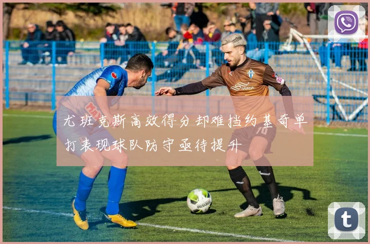 尤班克斯高效得分却难挡约基奇单打表现球队防守亟待提升