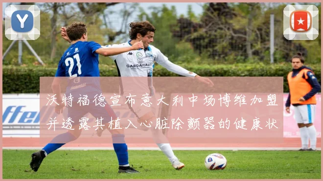 沃特福德宣布意大利中场博维加盟并透露其植入心脏除颤器的健康状况