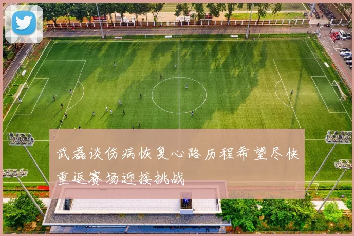 武磊谈伤病恢复心路历程希望尽快重返赛场迎接挑战