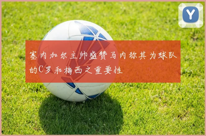 塞内加尔主帅盛赞马内称其为球队的C罗和梅西之重要性