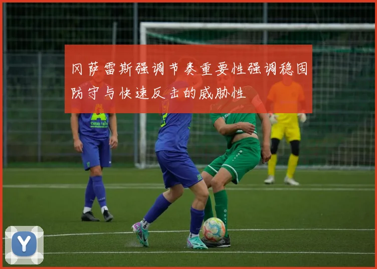 冈萨雷斯强调节奏重要性强调稳固防守与快速反击的威胁性