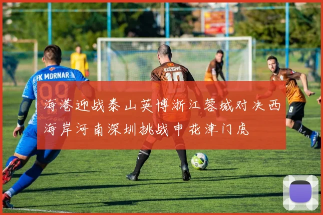 海港迎战泰山英博浙江蓉城对决西海岸河南深圳挑战申花津门虎