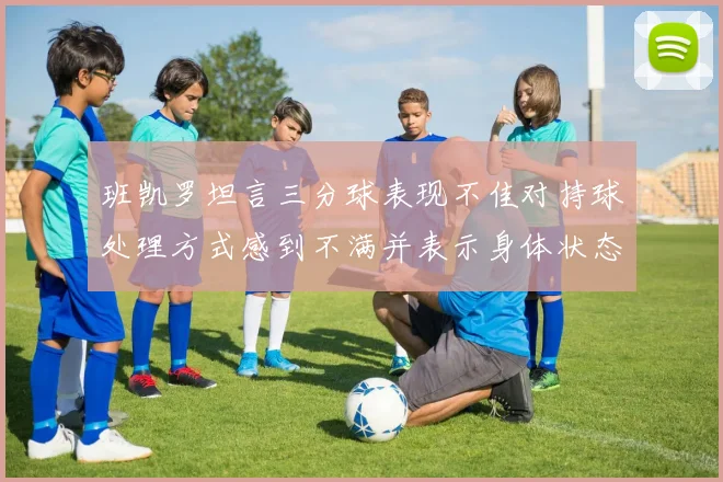 班凯罗坦言三分球表现不佳对持球处理方式感到不满并表示身体状态提升