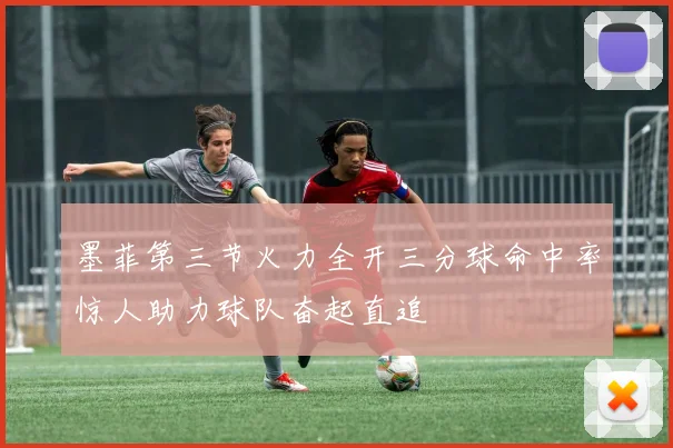 墨菲第三节火力全开三分球命中率惊人助力球队奋起直追