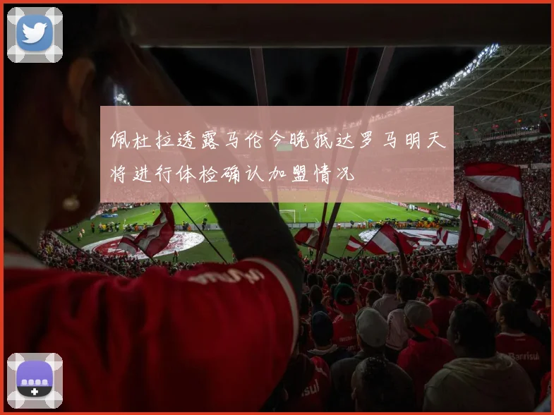 佩杜拉透露马伦今晚抵达罗马明天将进行体检确认加盟情况
