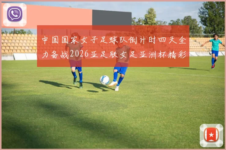 中国国家女子足球队倒计时四天全力备战2026亚足联女足亚洲杯精彩即将开启