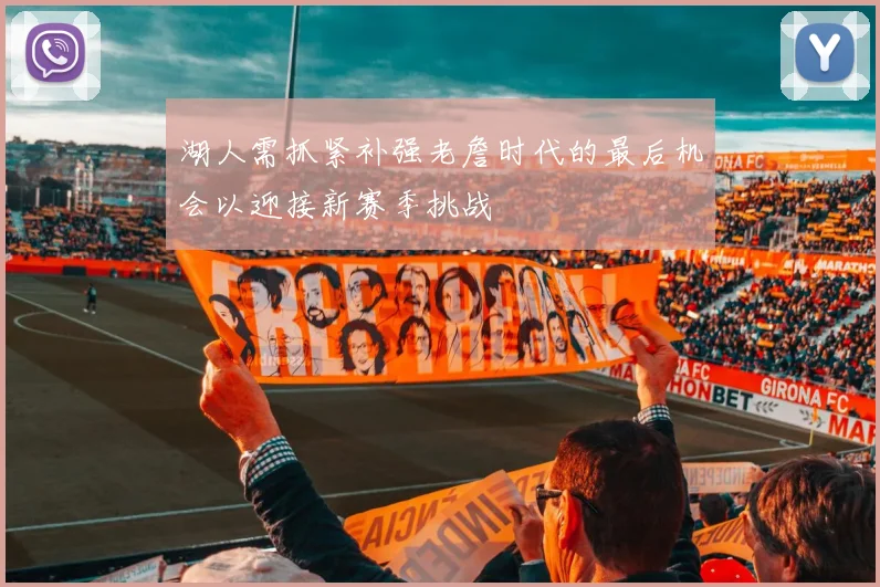 湖人需抓紧补强老詹时代的最后机会以迎接新赛季挑战
