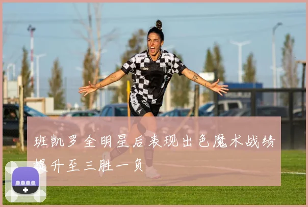 班凯罗全明星后表现出色魔术战绩提升至三胜一负