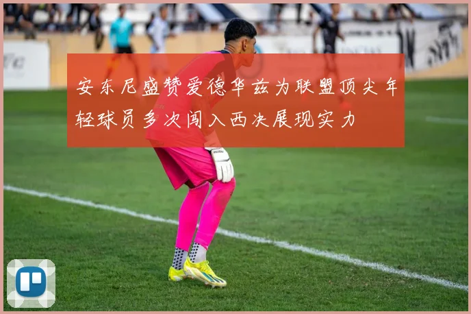 安东尼盛赞爱德华兹为联盟顶尖年轻球员多次闯入西决展现实力