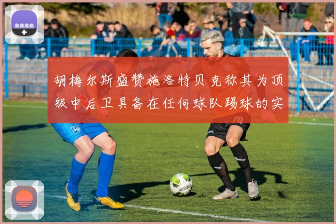 胡梅尔斯盛赞施洛特贝克称其为顶级中后卫具备在任何球队踢球的实力