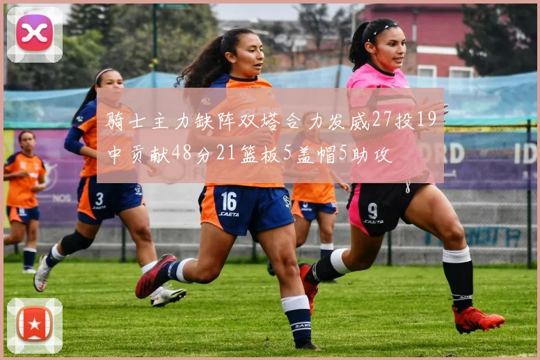 骑士主力缺阵双塔合力发威27投19中贡献48分21篮板5盖帽5助攻
