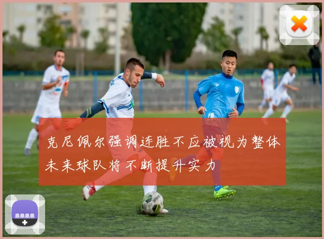 克尼佩尔强调连胜不应被视为整体未来球队将不断提升实力