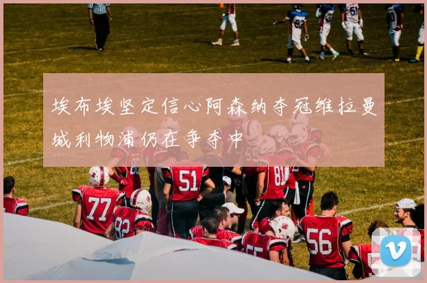 埃布埃坚定信心阿森纳夺冠维拉曼城利物浦仍在争夺中