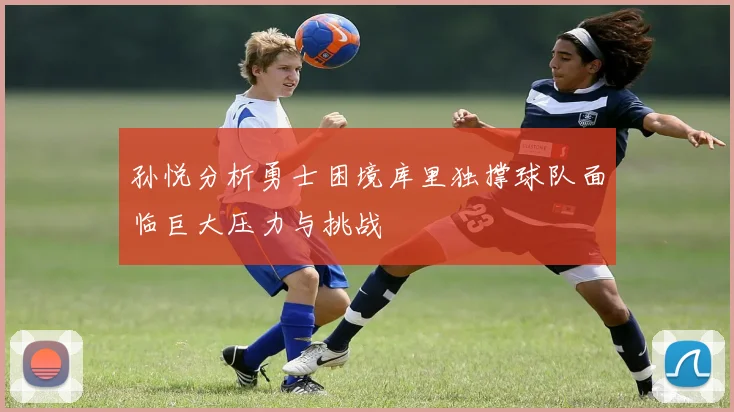 孙悦分析勇士困境库里独撑球队面临巨大压力与挑战