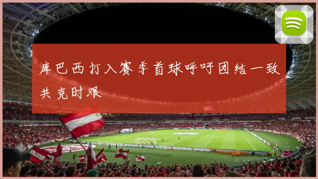 库巴西打入赛季首球呼吁团结一致共克时艰