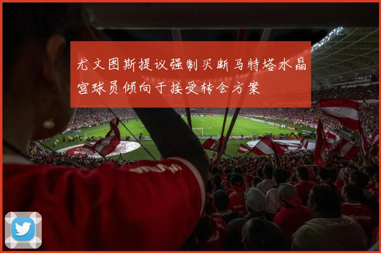 尤文图斯提议强制买断马特塔水晶宫球员倾向于接受转会方案