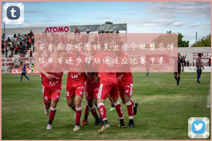 安东尼称塔图姆复出将令联盟忌惮绿军可逐步帮助他适应比赛节奏