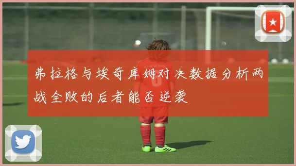 弗拉格与埃奇库姆对决数据分析两战全败的后者能否逆袭