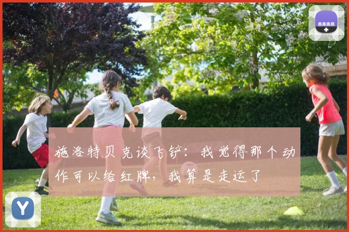 施洛特贝克谈飞铲：我觉得那个动作可以给红牌，我算是走运了