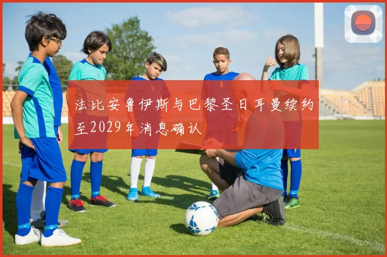 法比安鲁伊斯与巴黎圣日耳曼续约至2029年消息确认
