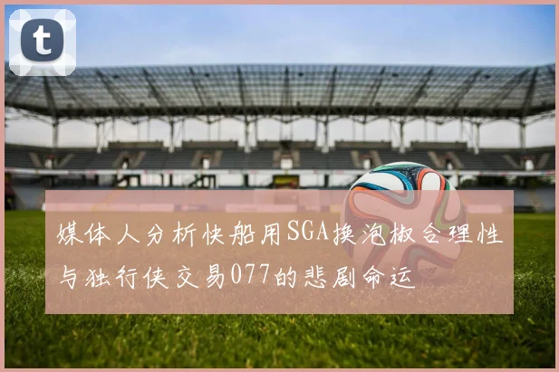 媒体人分析快船用SGA换泡椒合理性与独行侠交易077的悲剧命运