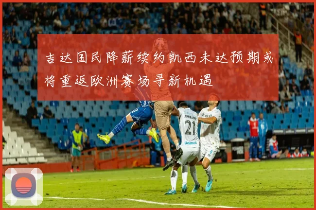 吉达国民降薪续约凯西未达预期或将重返欧洲赛场寻新机遇