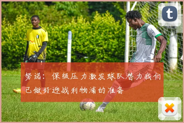 努诺：保级压力激发球队潜力我们已做好迎战利物浦的准备