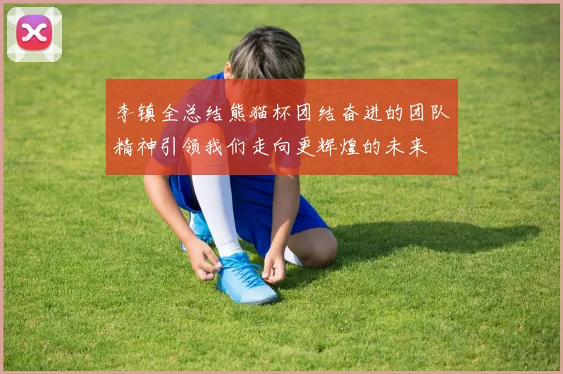 李镇全总结熊猫杯团结奋进的团队精神引领我们走向更辉煌的未来