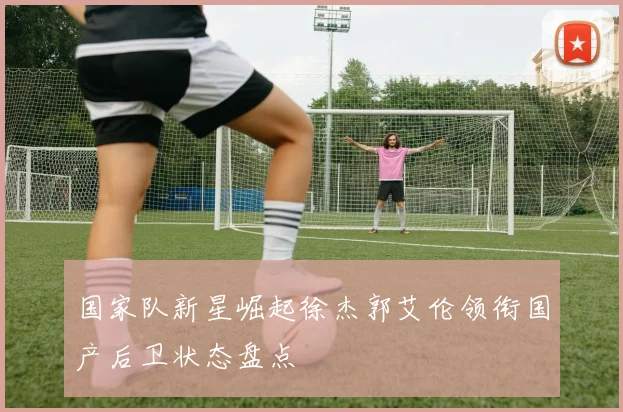 国家队新星崛起徐杰郭艾伦领衔国产后卫状态盘点