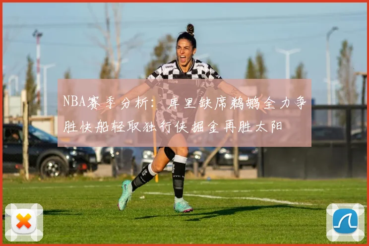 NBA赛季分析：库里缺席鹈鹕全力争胜快船轻取独行侠掘金再胜太阳