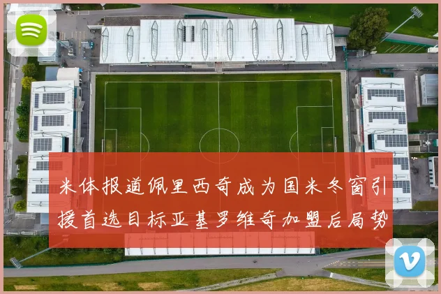 米体报道佩里西奇成为国米冬窗引援首选目标亚基罗维奇加盟后局势明朗