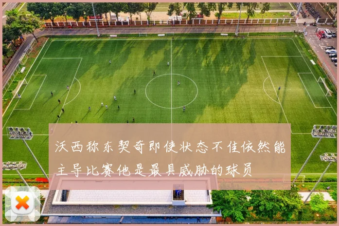 沃西称东契奇即使状态不佳依然能主导比赛他是最具威胁的球员