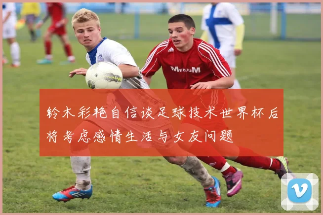 铃木彩艳自信谈足球技术世界杯后将考虑感情生活与女友问题