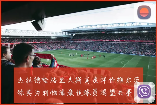 杰拉德哈格里夫斯高度评价维尔茨称其为利物浦最佳球员渴望共事
