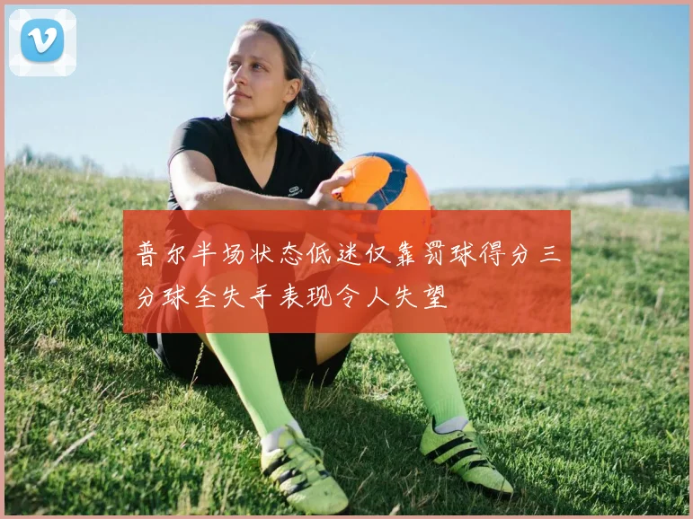 普尔半场状态低迷仅靠罚球得分三分球全失手表现令人失望