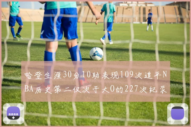 哈登生涯30分10助表现109次追平NBA历史第二仅次于大O的227次纪录