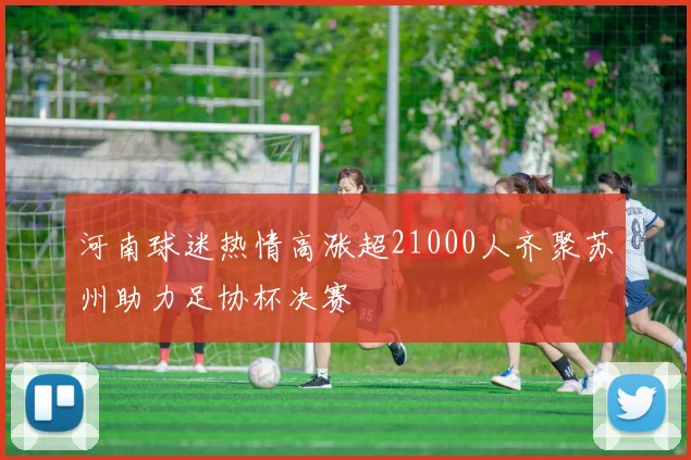 河南球迷热情高涨超21000人齐聚苏州助力足协杯决赛