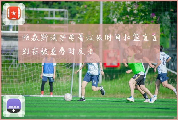 帕森斯谈字母哥垃圾时间扣篮直言别在被羞辱时反击