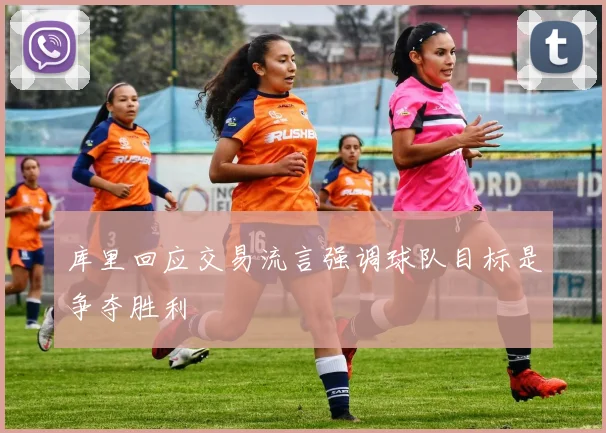 库里回应交易流言强调球队目标是争夺胜利