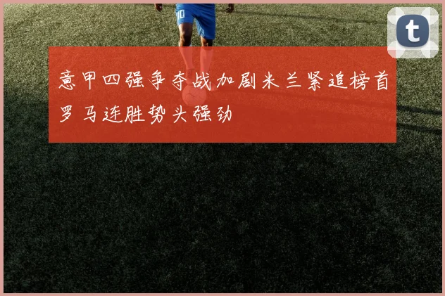 意甲四强争夺战加剧米兰紧追榜首罗马连胜势头强劲