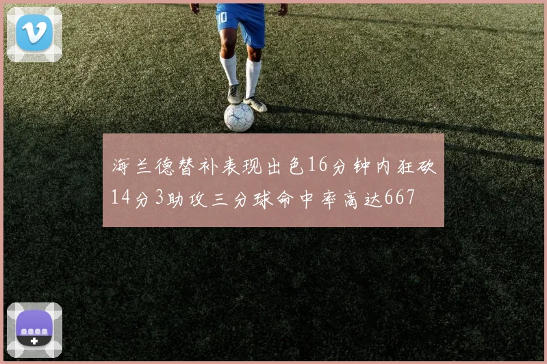 海兰德替补表现出色16分钟内狂砍14分3助攻三分球命中率高达667