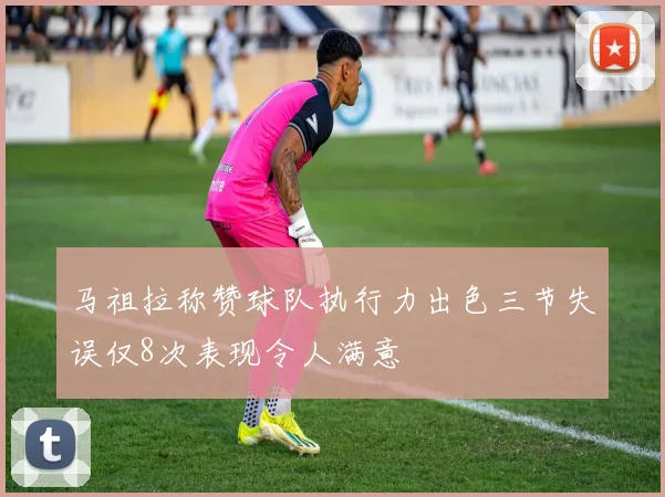 马祖拉称赞球队执行力出色三节失误仅8次表现令人满意