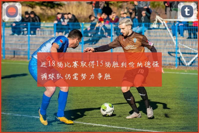 近18场比赛取得15场胜利伦纳德强调球队仍需努力争胜