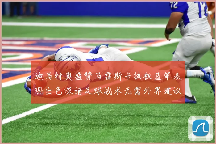 迪马特奥盛赞马雷斯卡执教蓝军表现出色深谙足球战术无需外界建议