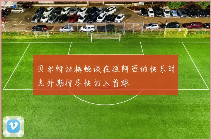 贝尔特拉梅畅谈在迈阿密的快乐时光并期待尽快打入首球